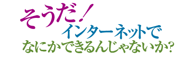 そうだ！インターネットでなにかできるんじゃないか？